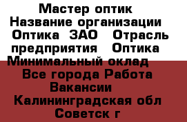 Мастер-оптик › Название организации ­ Оптика, ЗАО › Отрасль предприятия ­ Оптика › Минимальный оклад ­ 1 - Все города Работа » Вакансии   . Калининградская обл.,Советск г.